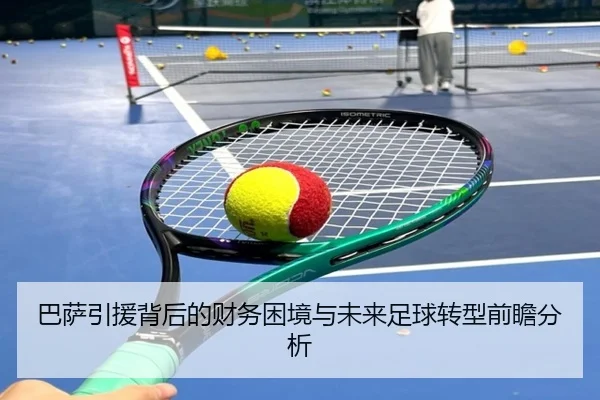巴萨引援背后的财务困境与未来足球转型前瞻分析