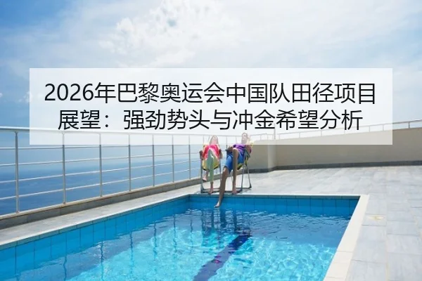 2026年巴黎奥运会中国队田径项目展望：强劲势头与冲金希望分析