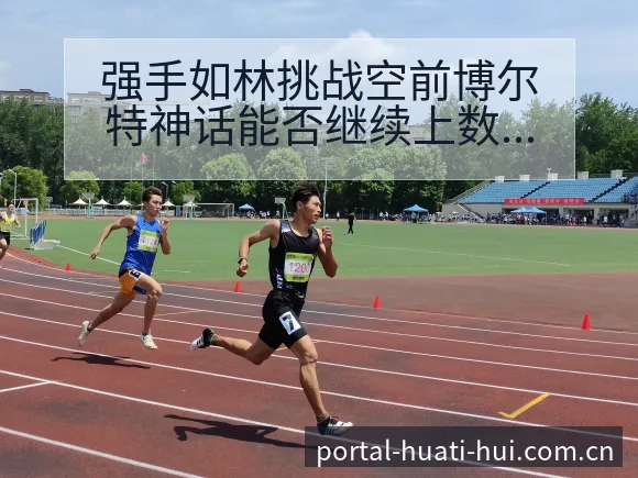强手如林挑战空前博尔特神话能否继续上数据对比与观察 - 华体会