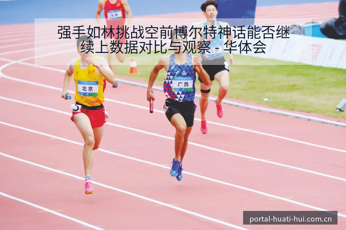 强手如林挑战空前博尔特神话能否继续上数据对比与观察 - 华体会