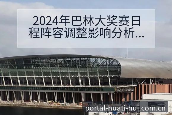 2024年巴林大奖赛日程阵容调整影响分析与风险观察 - 华体会
