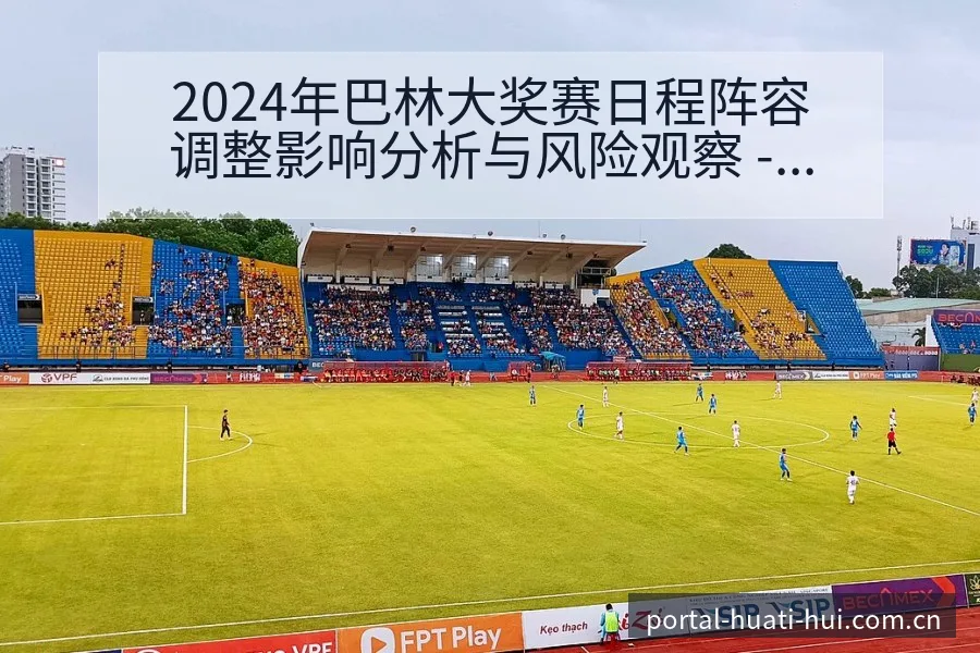 2024年巴林大奖赛日程阵容调整影响分析与风险观察 - 华体会