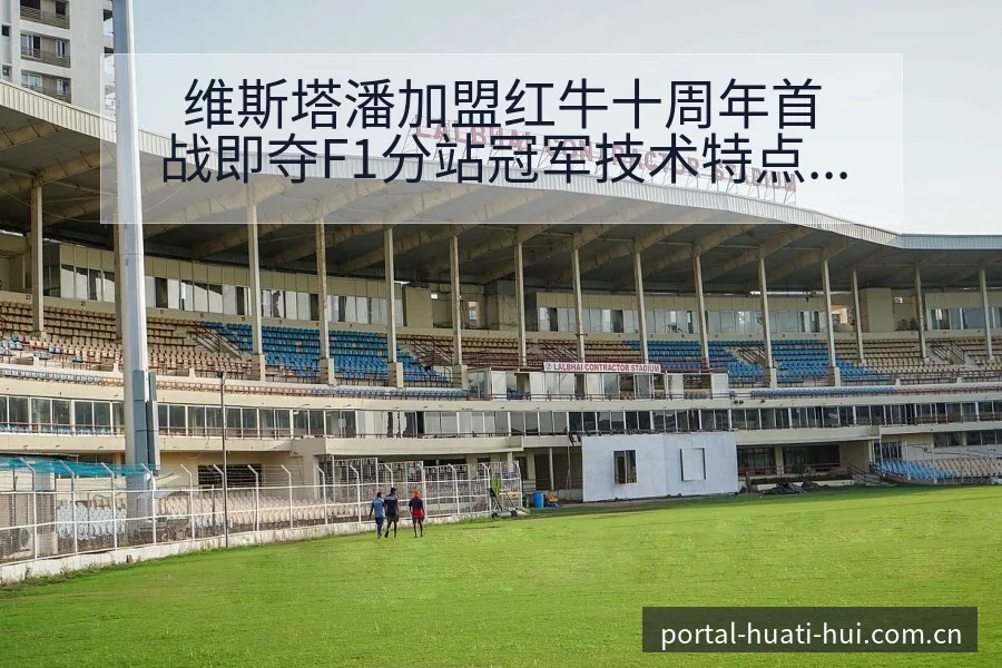 维斯塔潘加盟红牛十周年首战即夺F1分站冠军技术特点深度解 - 华体会